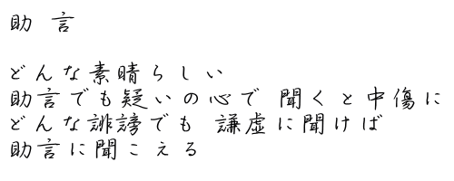 助 言  どんな素晴らしい 助言でも疑いの心で 聞くと中傷に どんな誹謗でも 謙虚に聞けば 助言に聞こえる 