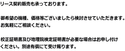 リース契約販売も承っております。  御希望の機種、価格等ございましたら検討させていただきます。 お気軽にご相談ください。  校正証明書及び地理院検定証明書が必要な場合はお申し付け ください。別途有償にて受け賜ります。 