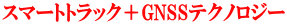 スマートトラック＋GNSSテクノロジー