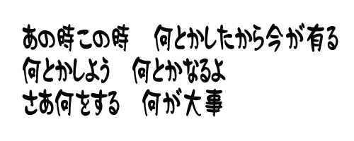 あの時この時　何とかしたから今が有る 何とかしよう　何とかなるよ さあ何をする　何が大事