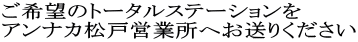 ご希望のトータルステーションを アンナカ松戸営業所へお送りください