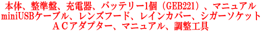 本体、整準盤、充電器、バッテリー1個（GEB221）、マニュアル miniUSBケーブル、レンズフード、レインカバー、シガーソケット ＡＣアダプター、マニュアル、調整工具