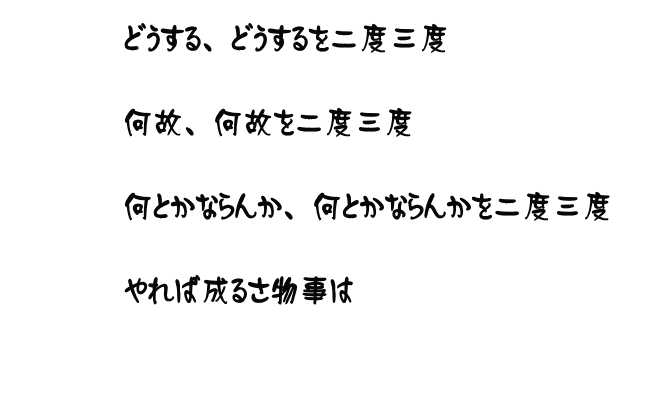 あの時この時　何とかしたから今が有る 何とかしよう　何とかなるよ さあ何をする　何が大事